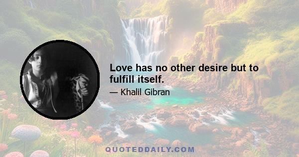 Love has no other desire but to fulfill itself.