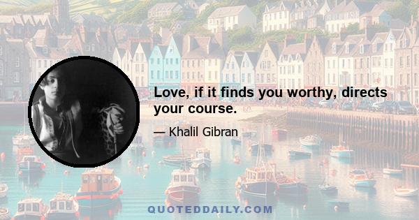 Love, if it finds you worthy, directs your course.