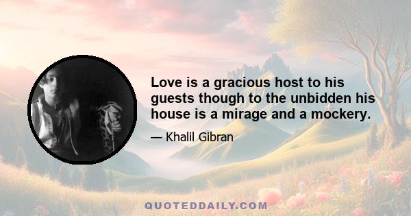 Love is a gracious host to his guests though to the unbidden his house is a mirage and a mockery.