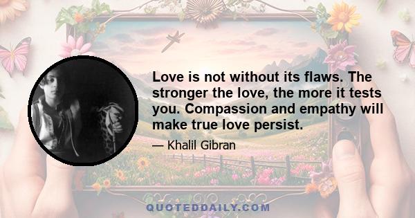 Love is not without its flaws. The stronger the love, the more it tests you. Compassion and empathy will make true love persist.