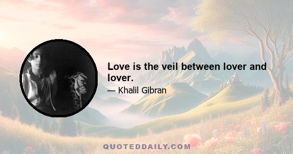 Love is the veil between lover and lover.