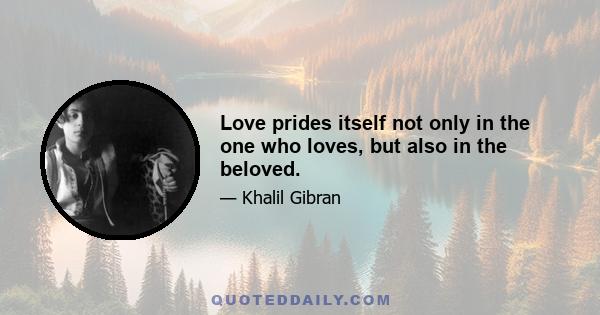 Love prides itself not only in the one who loves, but also in the beloved.