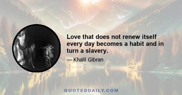 Love that does not renew itself every day becomes a habit and in turn a slavery.