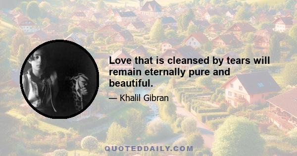 Love that is cleansed by tears will remain eternally pure and beautiful.