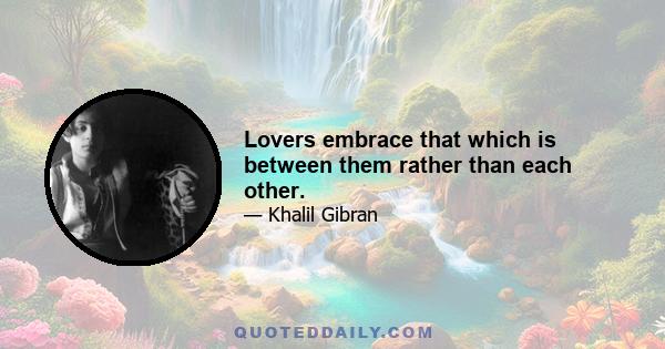 Lovers embrace that which is between them rather than each other.