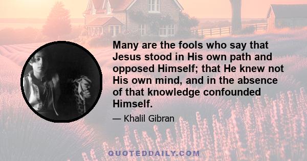 Many are the fools who say that Jesus stood in His own path and opposed Himself; that He knew not His own mind, and in the absence of that knowledge confounded Himself.