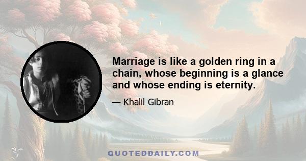 Marriage is like a golden ring in a chain, whose beginning is a glance and whose ending is eternity.