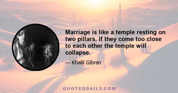 Marriage is like a temple resting on two pillars. If they come too close to each other the temple will collapse.