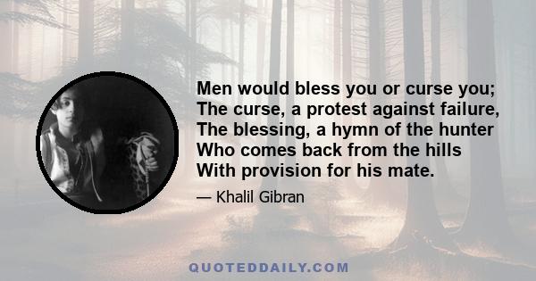 Men would bless you or curse you; The curse, a protest against failure, The blessing, a hymn of the hunter Who comes back from the hills With provision for his mate.