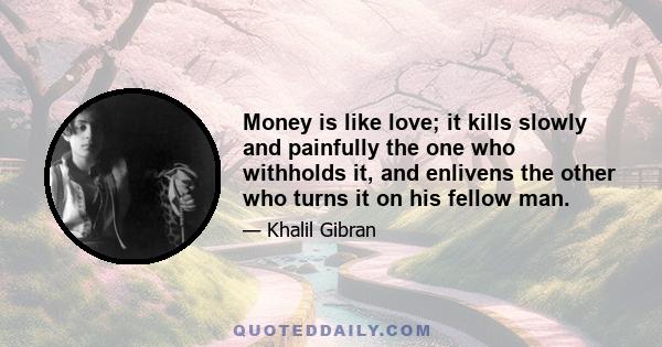 Money is like love; it kills slowly and painfully the one who withholds it, and enlivens the other who turns it on his fellow man.