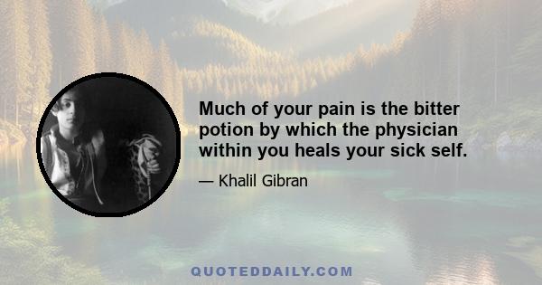 Much of your pain is the bitter potion by which the physician within you heals your sick self.