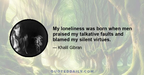 My loneliness was born when men praised my talkative faults and blamed my silent virtues.