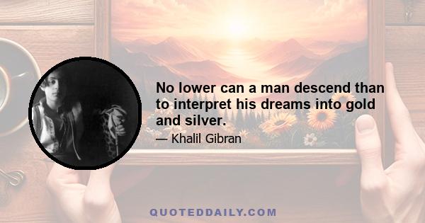 No lower can a man descend than to interpret his dreams into gold and silver.