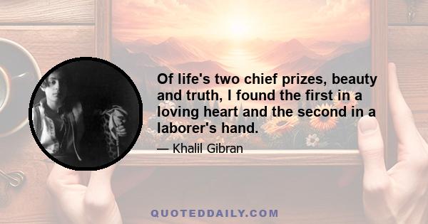 Of life's two chief prizes, beauty and truth, I found the first in a loving heart and the second in a laborer's hand.