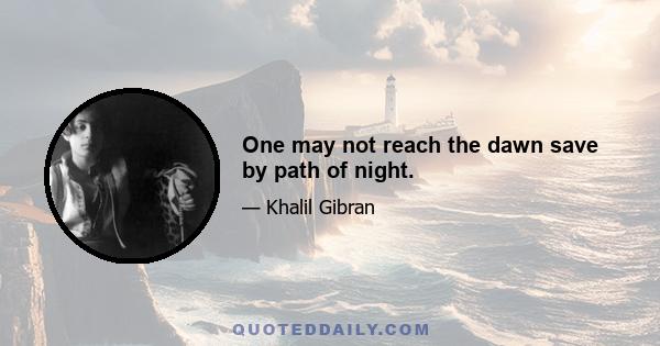 One may not reach the dawn save by path of night.