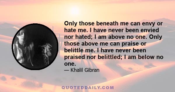 Only those beneath me can envy or hate me. I have never been envied nor hated; I am above no one. Only those above me can praise or belittle me. I have never been praised nor belittled; I am below no one.