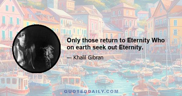 Only those return to Eternity Who on earth seek out Eternity.