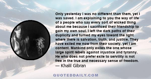 Only yesterday I was no different than them, yet I was saved. I am explaining to you the way of life of a people who say every sort of wicked thing about me because I sacrificed their friendship to gain my own soul. I