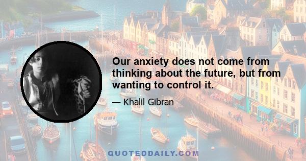 Our anxiety does not come from thinking about the future, but from wanting to control it.