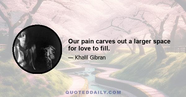 Our pain carves out a larger space for love to fill.