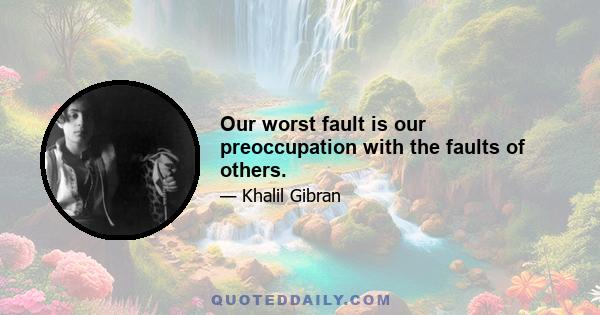 Our worst fault is our preoccupation with the faults of others.