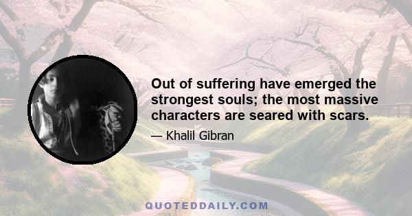 Out of suffering have emerged the strongest souls; the most massive characters are seared with scars.