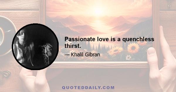 Passionate love is a quenchless thirst.