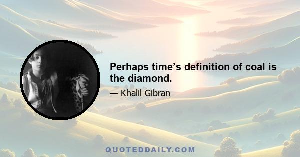 Perhaps time’s definition of coal is the diamond.