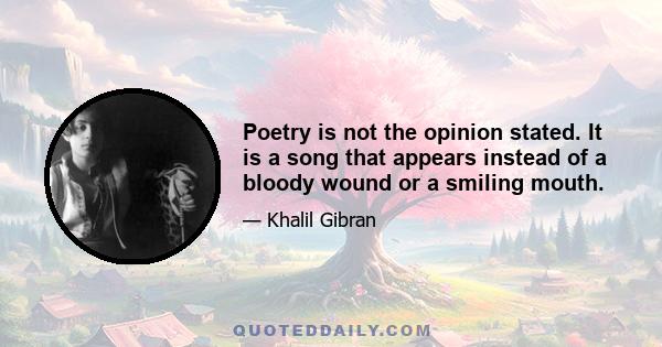 Poetry is not the opinion stated. It is a song that appears instead of a bloody wound or a smiling mouth.