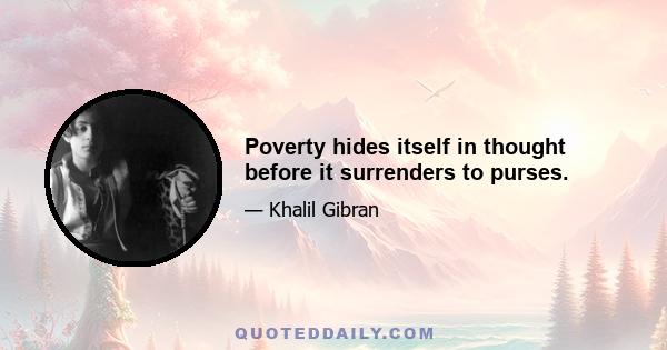 Poverty hides itself in thought before it surrenders to purses.