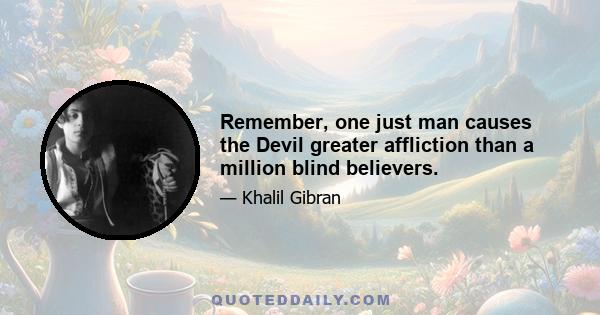 Remember, one just man causes the Devil greater affliction than a million blind believers.