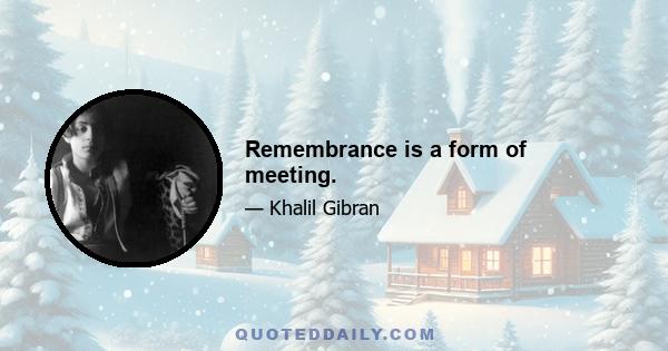 Remembrance is a form of meeting.