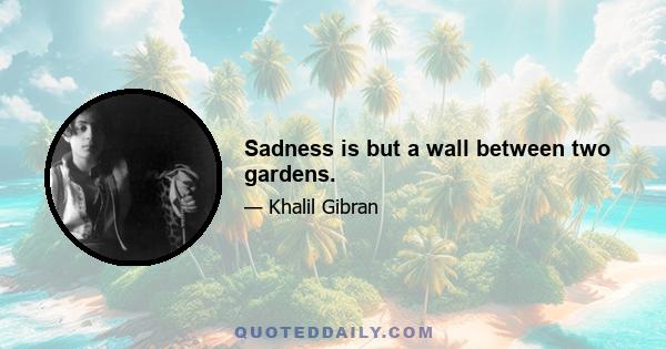 Sadness is but a wall between two gardens.