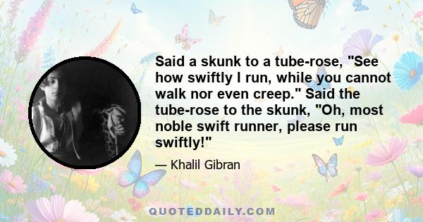 Said a skunk to a tube-rose, See how swiftly I run, while you cannot walk nor even creep. Said the tube-rose to the skunk, Oh, most noble swift runner, please run swiftly!