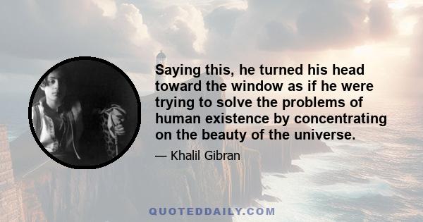 Saying this, he turned his head toward the window as if he were trying to solve the problems of human existence by concentrating on the beauty of the universe.