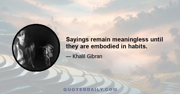 Sayings remain meaningless until they are embodied in habits.