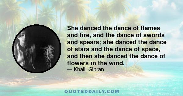 She danced the dance of flames and fire, and the dance of swords and spears; she danced the dance of stars and the dance of space, and then she danced the dance of flowers in the wind.