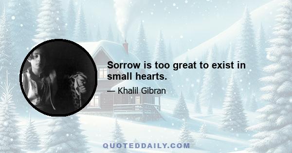 Sorrow is too great to exist in small hearts.