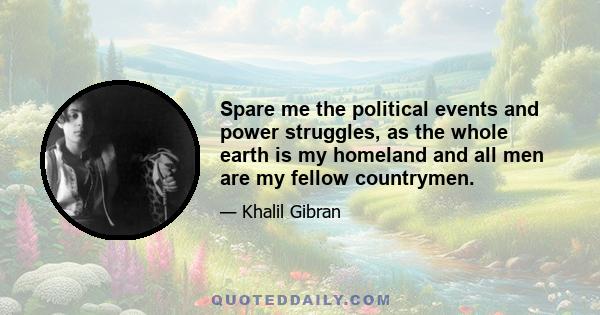 Spare me the political events and power struggles, as the whole earth is my homeland and all men are my fellow countrymen.