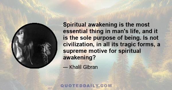 Spiritual awakening is the most essential thing in man's life, and it is the sole purpose of being. Is not civilization, in all its tragic forms, a supreme motive for spiritual awakening?