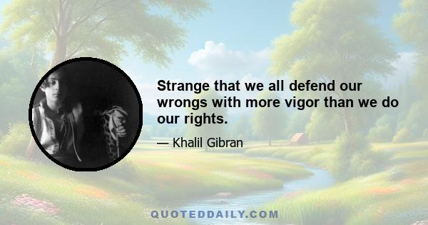 Strange that we all defend our wrongs with more vigor than we do our rights.