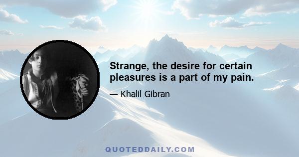 Strange, the desire for certain pleasures is a part of my pain.