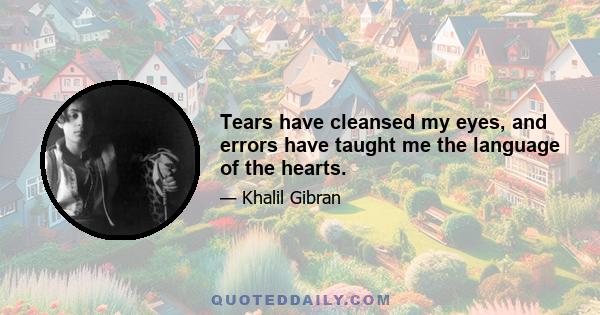 Tears have cleansed my eyes, and errors have taught me the language of the hearts.