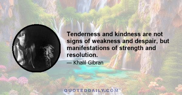 Tenderness and kindness are not signs of weakness and despair, but manifestations of strength and resolution.