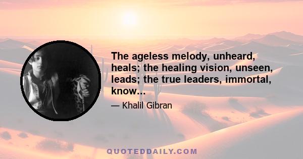 The ageless melody, unheard, heals; the healing vision, unseen, leads; the true leaders, immortal, know...