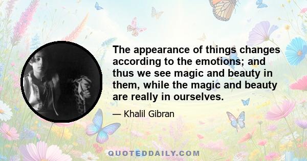 The appearance of things changes according to the emotions; and thus we see magic and beauty in them, while the magic and beauty are really in ourselves.