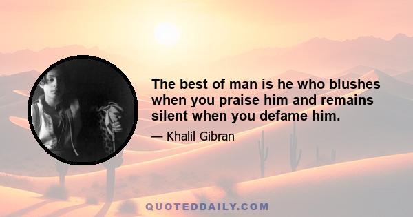 The best of man is he who blushes when you praise him and remains silent when you defame him.