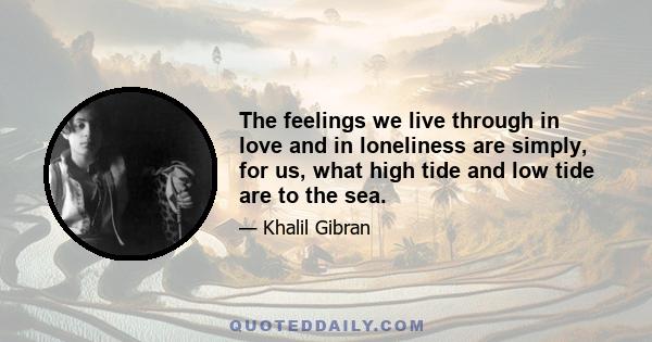 The feelings we live through in love and in loneliness are simply, for us, what high tide and low tide are to the sea.