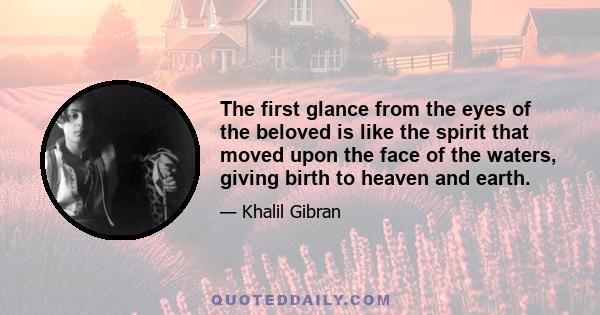 The first glance from the eyes of the beloved is like the spirit that moved upon the face of the waters, giving birth to heaven and earth.