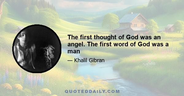 The first thought of God was an angel. The first word of God was a man